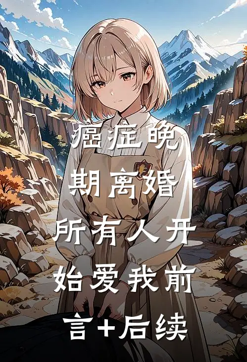 癌症晚期离婚，所有人开始爱我前言+后续