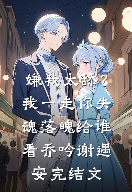 嫌我太舔？我一走你失魂落魄给谁看乔吟谢遇安完结文