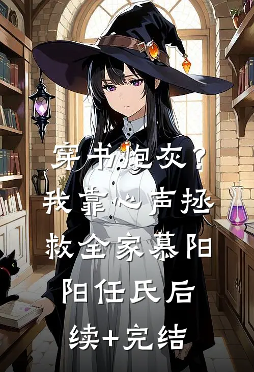 穿书炮灰？我靠心声拯救全家慕阳阳任氏后续+完结
