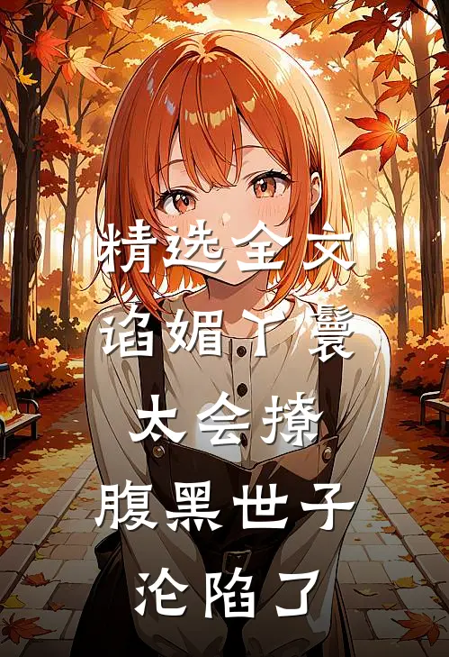 精选全文谄媚丫鬟太会撩，腹黑世子沦陷了