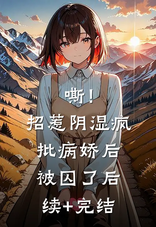 嘶！招惹阴湿疯批病娇后，被囚了后续+完结
