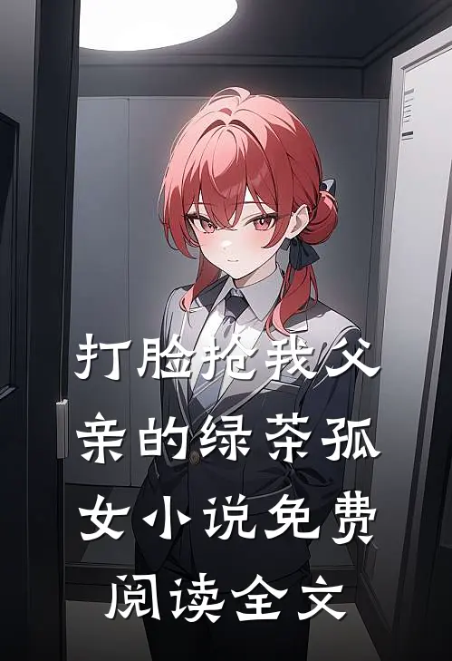 打脸抢我父亲的绿茶孤女小说免费阅读全文
