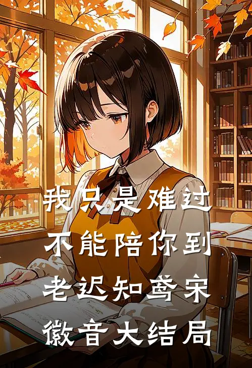 我只是难过不能陪你到老迟知鸢宋徽音大结局