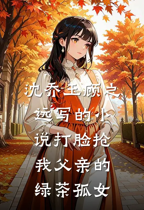 沈乔玉顾之远写的小说打脸抢我父亲的绿茶孤女