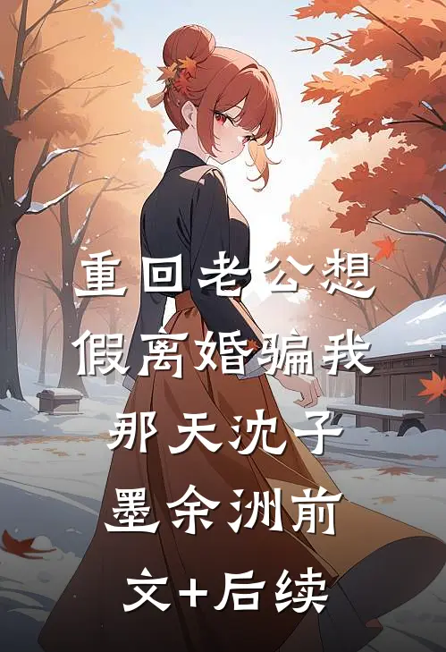 重回老公想假离婚骗我那天沈子墨余洲前文+后续