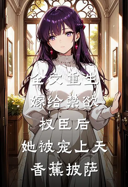 全文重生:嫁给禁欲权臣后,她被宠上天 香蕉披萨