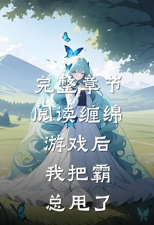 完整章节阅读缠绵游戏后，我把霸总甩了