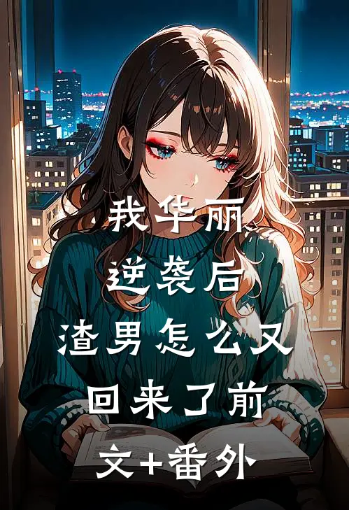 我华丽逆袭后，渣男怎么又回来了前文+番外