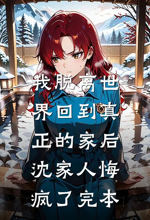 我脱离世界回到真正的家后，沈家人悔疯了完本