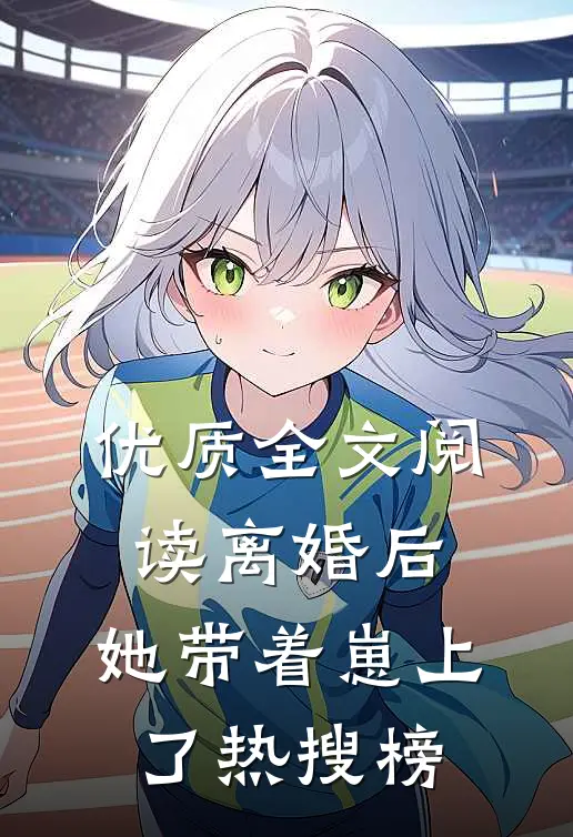 优质全文阅读离婚后，她带着崽上了热搜榜