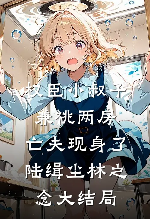 权臣小叔子兼祧两房，亡夫现身了陆缉尘林之念大结局