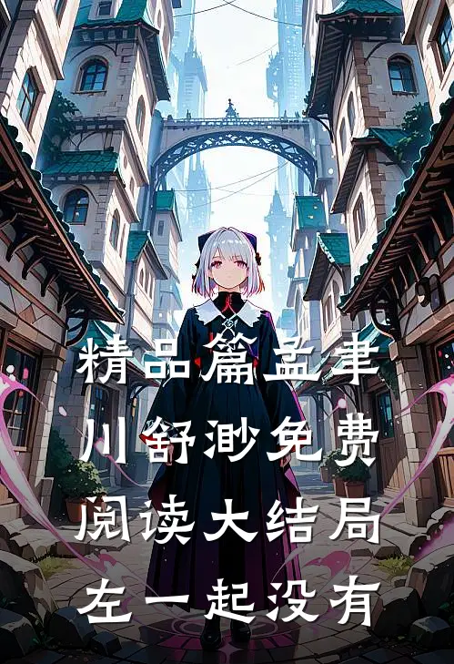 精品篇孟聿川舒渺免费阅读大结局左一起没有