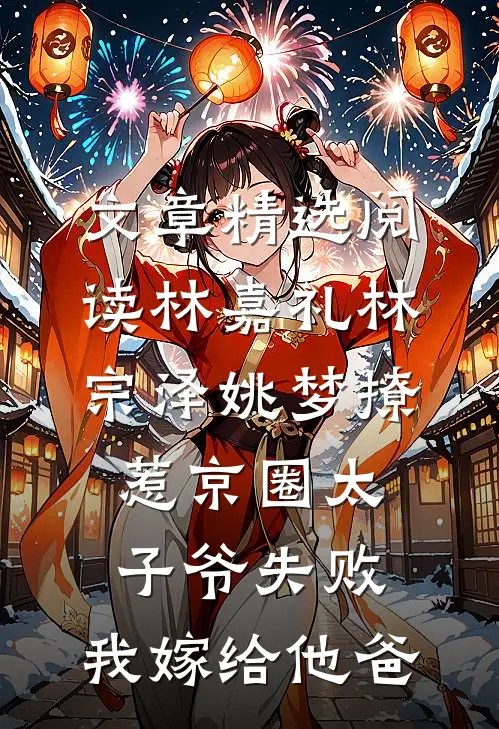 文章精选阅读林嘉礼林宗泽姚梦_(撩惹京圈太子爷失败,我嫁给他爸)