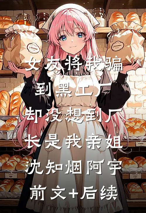 女友将我骗到黑工厂，却没想到厂长是我亲姐沈知烟阿宇前文+后续