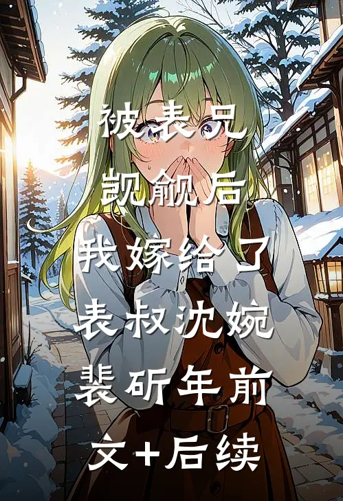 被表兄觊觎后，我嫁给了表叔沈婉裴斫年前文+后续