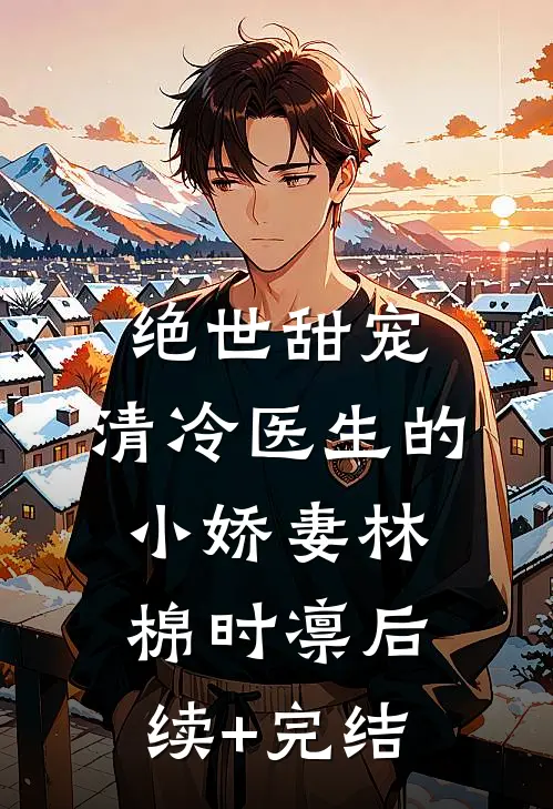 绝世甜宠，清冷医生的小娇妻林棉时凛后续+完结