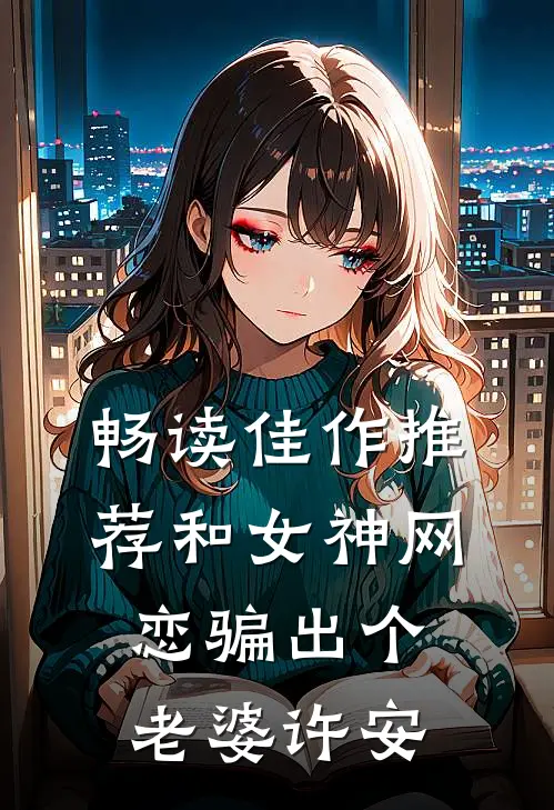 畅读佳作推荐和女神网恋骗出个老婆许安
