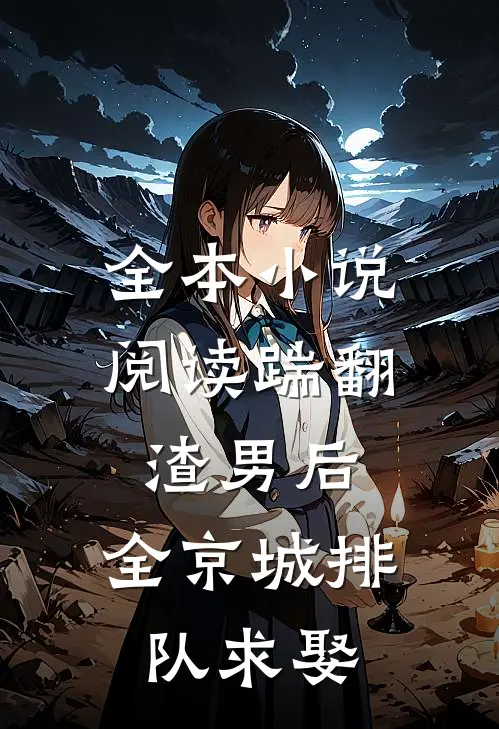 全本小说阅读踹翻渣男后，全京城排队求娶
