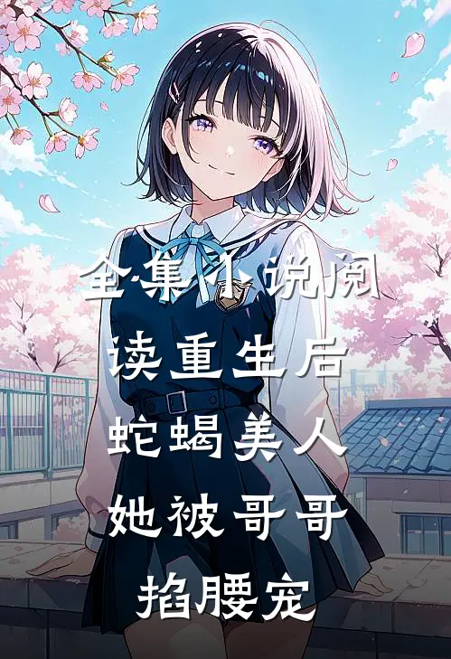 全集小说阅读重生后，蛇蝎美人她被哥哥掐腰宠
