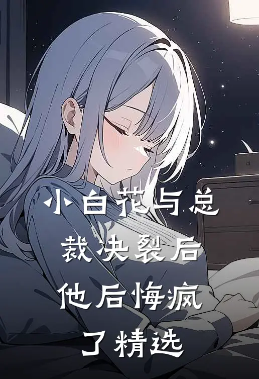 小白花与总裁决裂后，他后悔疯了精选