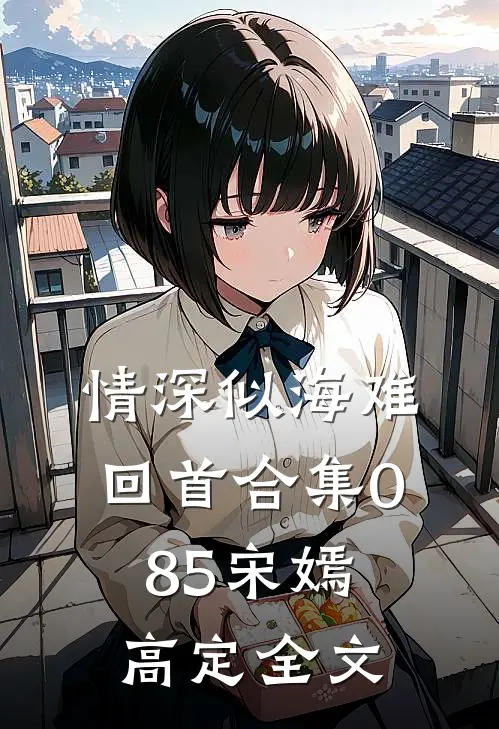 情深似海难回首合集085宋嫣高定全文