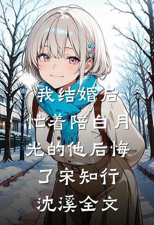 我结婚后，忙着陪白月光的他后悔了宋知行沈溪全文