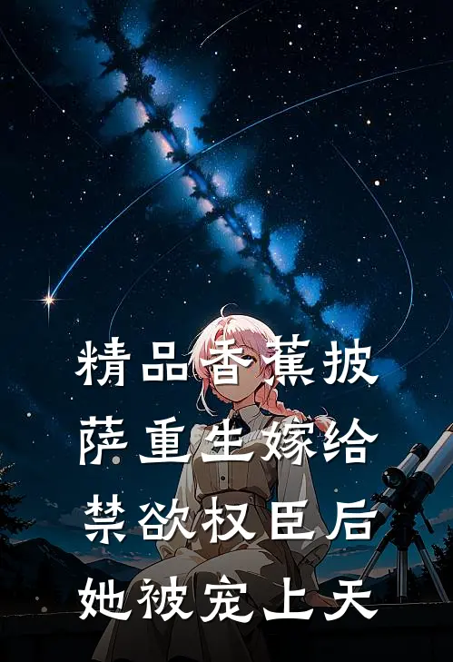 精品香蕉披萨 重生嫁给禁欲权臣后她被宠上天