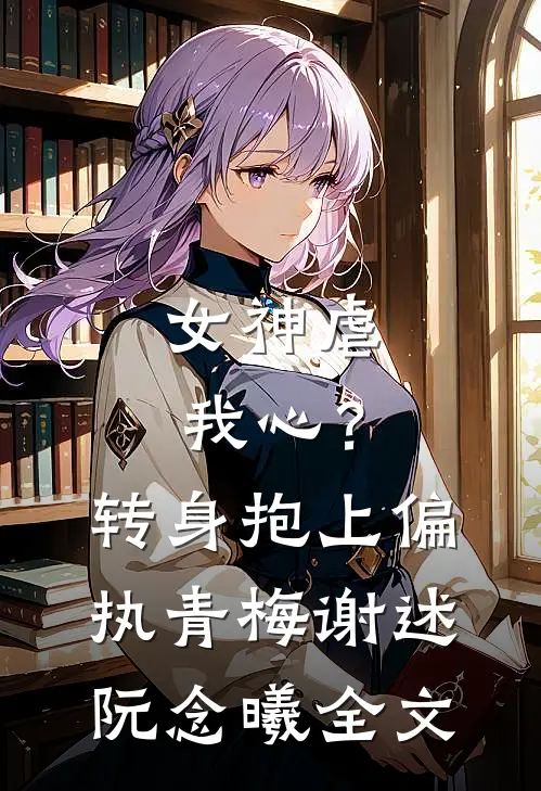 女神虐我心？转身抱上偏执青梅谢述阮念曦全文