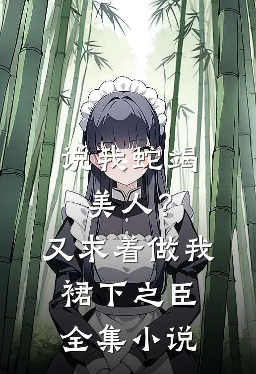 说我蛇竭美人？又求着做我裙下之臣全集小说