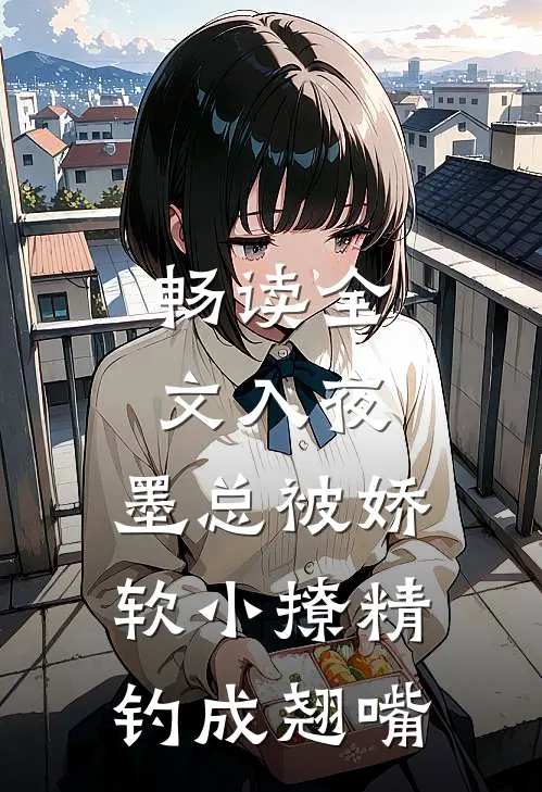 畅读全文入夜，墨总被娇软小撩精钓成翘嘴