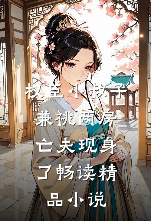 权臣小叔子兼祧两房，亡夫现身了畅读精品小说
