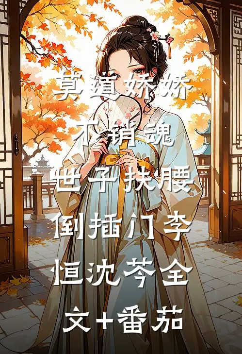 莫道娇娇不销魂，世子扶腰倒插门李恒沈芩全文+番茄