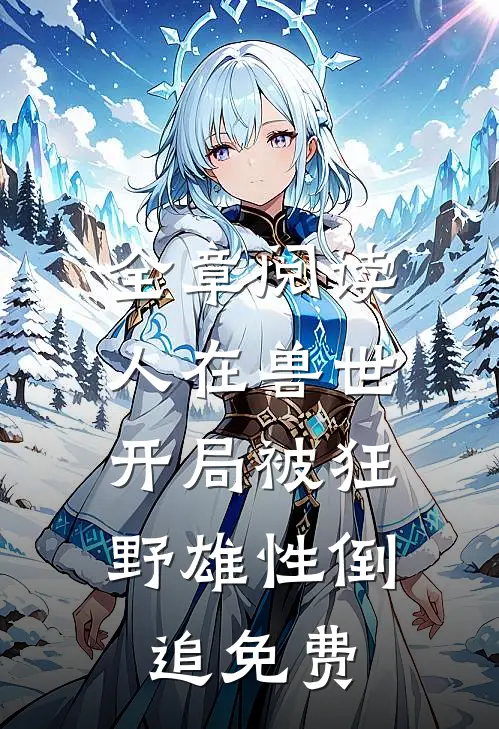 全章阅读人在兽世,开局被狂野雄性倒追免费