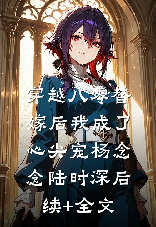 穿越八零替嫁后我成了心尖宠杨念念陆时深后续+全文