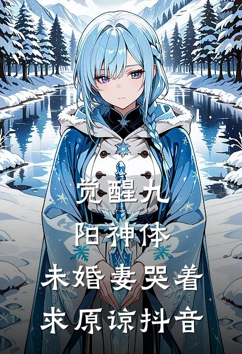 觉醒九阳神体，未婚妻哭着求原谅抖音