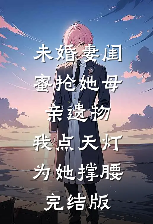未婚妻闺蜜抢她母亲遗物，我点天灯为她撑腰完结版