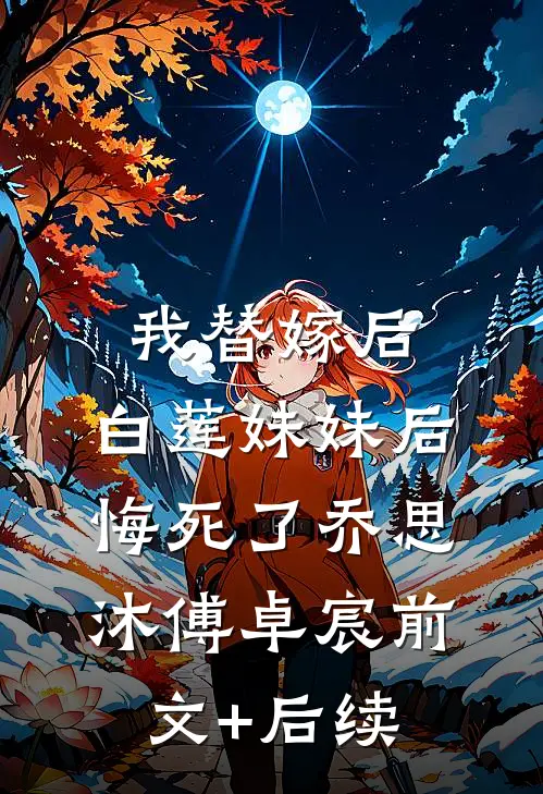 我替嫁后，白莲妹妹后悔死了乔思沐傅卓宸前文+后续