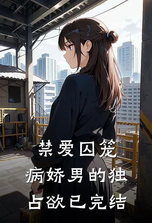 禁爱囚笼：病娇男的独占欲已完结