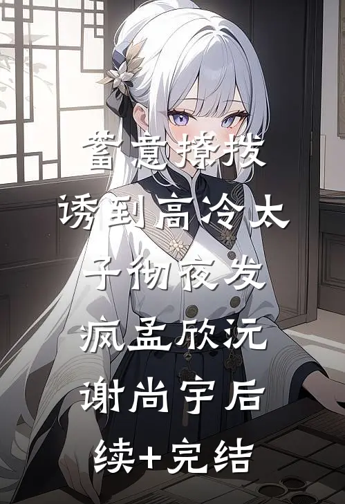蓄意撩拨，诱到高冷太子彻夜发疯孟欣沅谢尚宇后续+完结