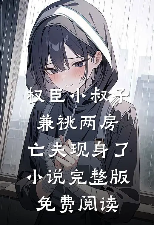 权臣小叔子兼祧两房，亡夫现身了小说完整版免费阅读