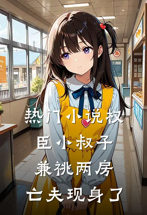 热门小说权臣小叔子兼祧两房，亡夫现身了