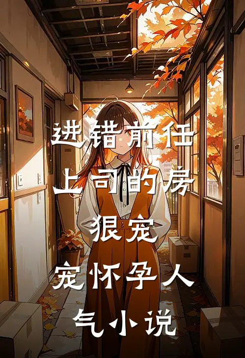 进错前任上司的房，狠宠，宠怀孕人气小说