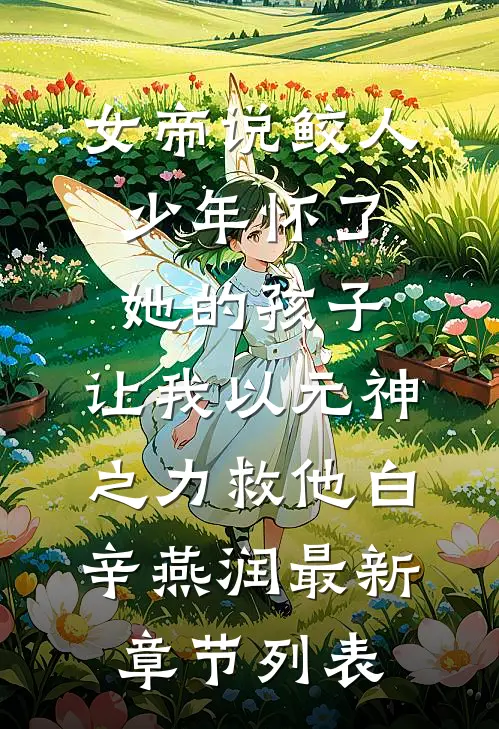女帝说鲛人少年怀了她的孩子，让我以元神之力救他白辛燕润最新章节列表