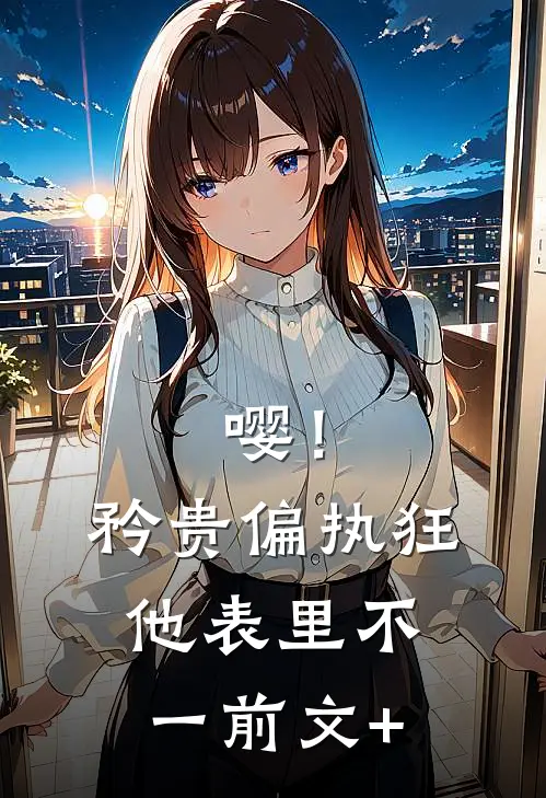 嘤！矜贵偏执狂他表里不一前文+