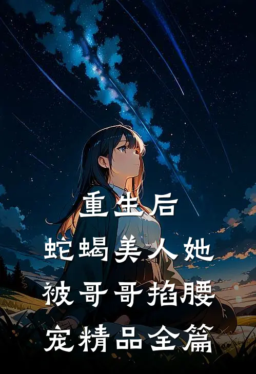 重生后，蛇蝎美人她被哥哥掐腰宠精品全篇