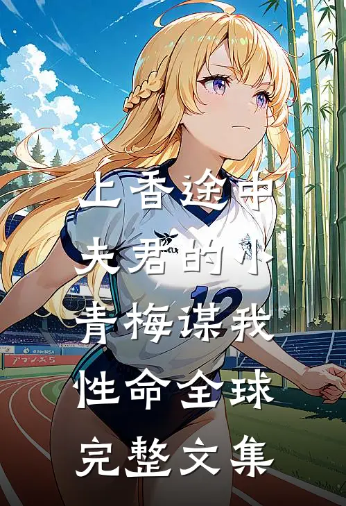 上香途中，夫君的小青梅谋我性命全球完整文集