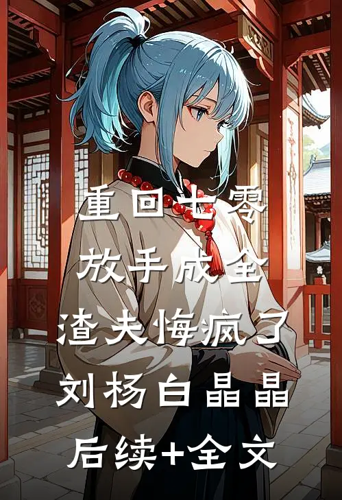 重回七零放手成全，渣夫悔疯了刘杨白晶晶后续+全文