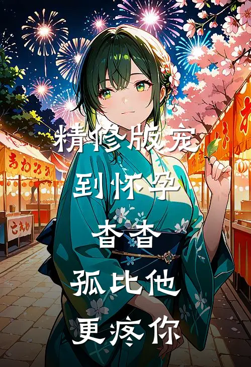 精修版宠到怀孕，杳杳，孤比他更疼你
