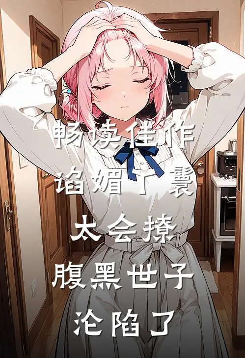 畅读佳作谄媚丫鬟太会撩,腹黑世子沦陷了
