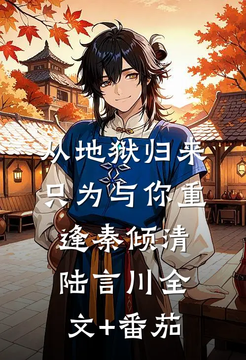 从地狱归来，只为与你重逢秦倾清陆言川全文+番茄